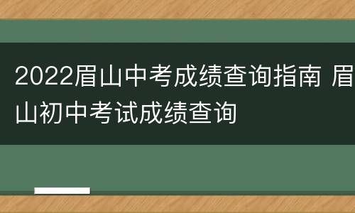 2022眉山中考成绩查询指南 眉山初中考试成绩查询