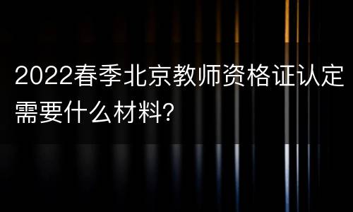 2022春季北京教师资格证认定需要什么材料？