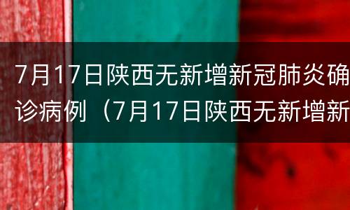 7月17日陕西无新增新冠肺炎确诊病例（7月17日陕西无新增新冠肺炎确诊病例多少）