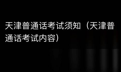 天津普通话考试须知（天津普通话考试内容）