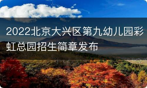 2022北京大兴区第九幼儿园彩虹总园招生简章发布