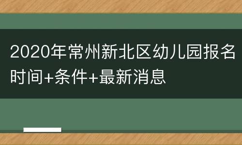 2020年常州新北区幼儿园报名时间+条件+最新消息