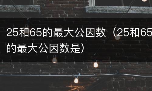 25和65的最大公因数（25和65的最大公因数是）