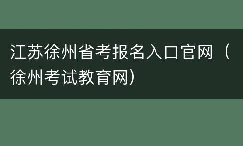 江苏徐州省考报名入口官网（徐州考试教育网）