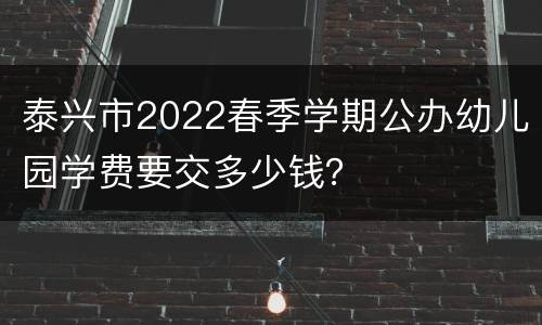 泰兴市2022春季学期公办幼儿园学费要交多少钱？