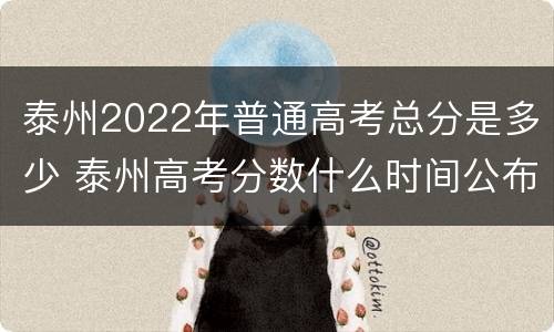 泰州2022年普通高考总分是多少 泰州高考分数什么时间公布