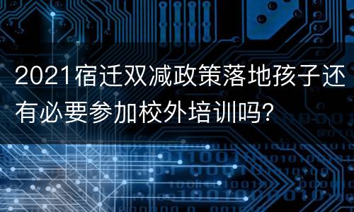 2021宿迁双减政策落地孩子还有必要参加校外培训吗？