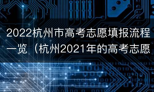 2022杭州市高考志愿填报流程一览（杭州2021年的高考志愿怎么填）