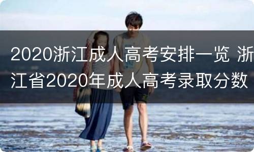 2020浙江成人高考安排一览 浙江省2020年成人高考录取分数线是多少