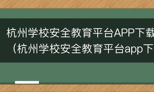 杭州学校安全教育平台APP下载（杭州学校安全教育平台app下载）