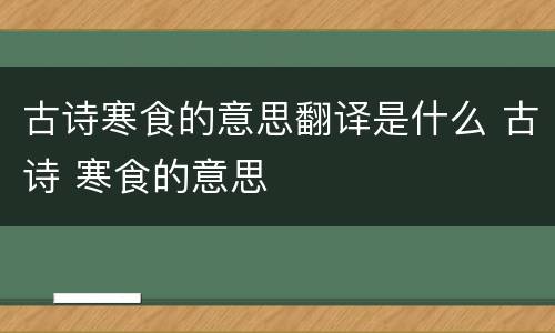 古诗寒食的意思翻译是什么 古诗 寒食的意思