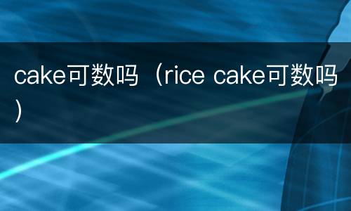 cake可数吗（rice cake可数吗）