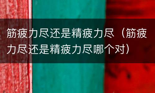 筋疲力尽还是精疲力尽（筋疲力尽还是精疲力尽哪个对）