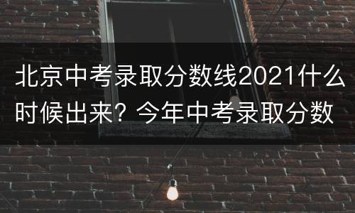 北京中考录取分数线2021什么时候出来? 今年中考录取分数线2021北京