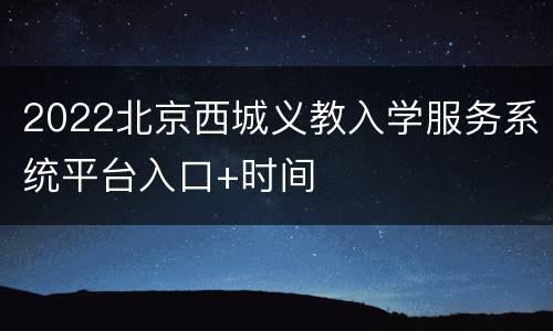 2022北京西城义教入学服务系统平台入口+时间