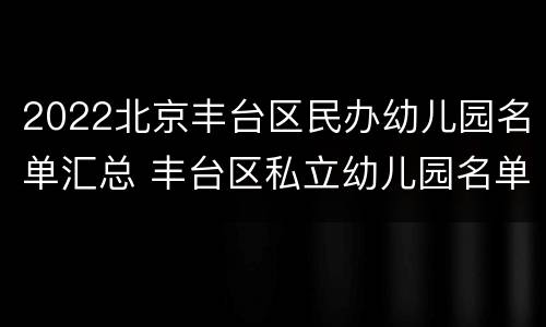 2022北京丰台区民办幼儿园名单汇总 丰台区私立幼儿园名单