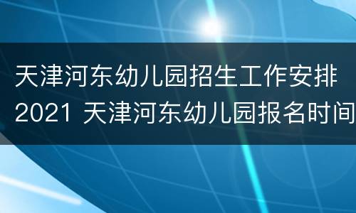 天津河东幼儿园招生工作安排2021 天津河东幼儿园报名时间2020