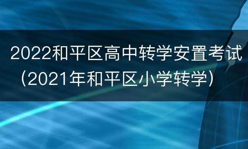 2022和平区高中转学安置考试（2021年和平区小学转学）