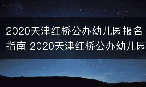 2020天津红桥公办幼儿园报名指南 2020天津红桥公办幼儿园报名指南电子版