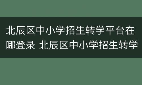 北辰区中小学招生转学平台在哪登录 北辰区中小学招生转学平台在哪登录啊