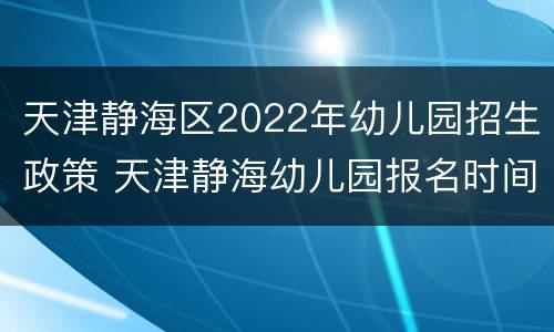 天津静海区2022年幼儿园招生政策 天津静海幼儿园报名时间2021