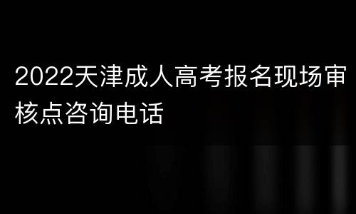 2022天津成人高考报名现场审核点咨询电话