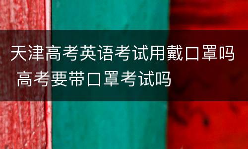 天津高考英语考试用戴口罩吗 高考要带口罩考试吗