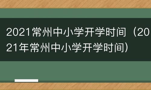 2021常州中小学开学时间（2021年常州中小学开学时间）