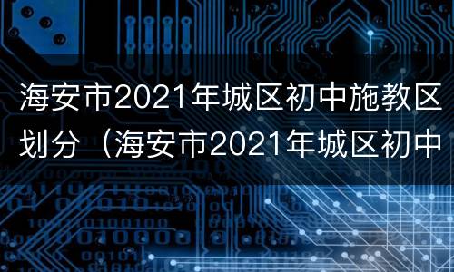 海安市2021年城区初中施教区划分（海安市2021年城区初中施教区划分表）