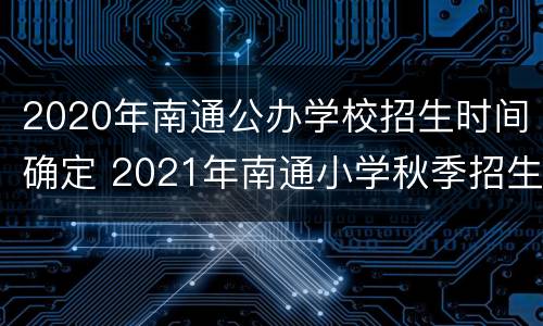 2020年南通公办学校招生时间确定 2021年南通小学秋季招生