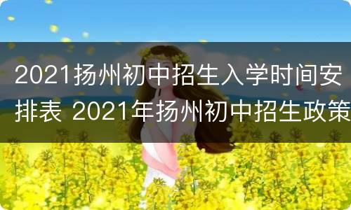 2021扬州初中招生入学时间安排表 2021年扬州初中招生政策