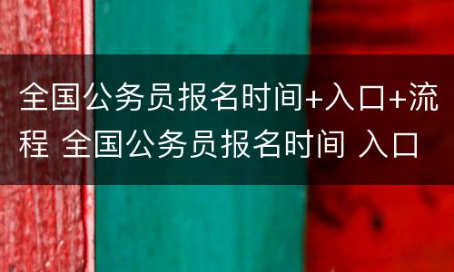 全国公务员报名时间+入口+流程 全国公务员报名时间 入口 流程表