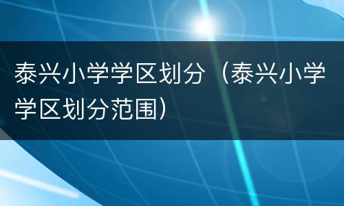 泰兴小学学区划分（泰兴小学学区划分范围）