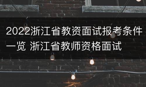 2022浙江省教资面试报考条件一览 浙江省教师资格面试