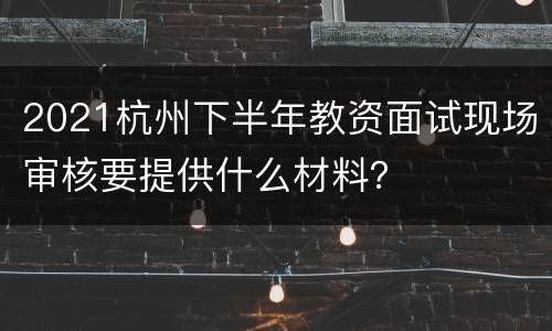 2021杭州下半年教资面试现场审核要提供什么材料？