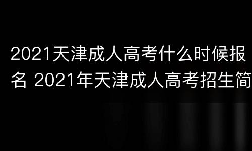 2021天津成人高考什么时候报名 2021年天津成人高考招生简章