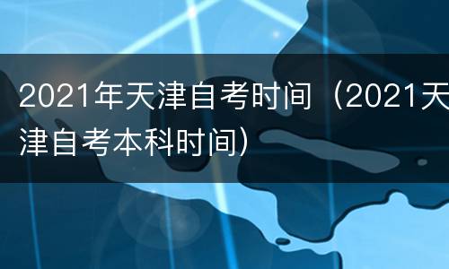 2021年天津自考时间（2021天津自考本科时间）