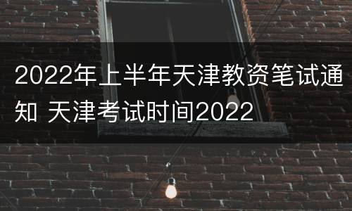 2022年上半年天津教资笔试通知 天津考试时间2022