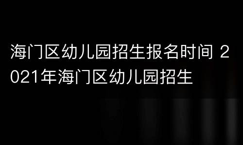 海门区幼儿园招生报名时间 2021年海门区幼儿园招生