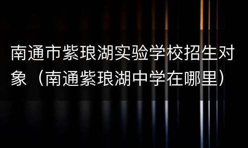 南通市紫琅湖实验学校招生对象（南通紫琅湖中学在哪里）