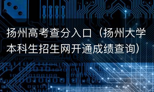 扬州高考查分入口（扬州大学本科生招生网开通成绩查询）