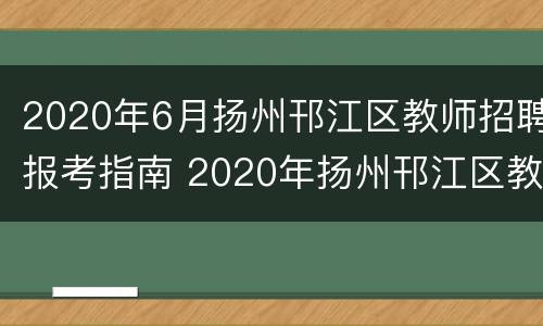 2020年6月扬州邗江区教师招聘报考指南 2020年扬州邗江区教师招聘考试简章