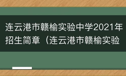 连云港市赣榆实验中学2021年招生简章（连云港市赣榆实验中学2021年招生简章电话）