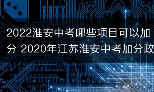 2022淮安中考哪些项目可以加分 2020年江苏淮安中考加分政策