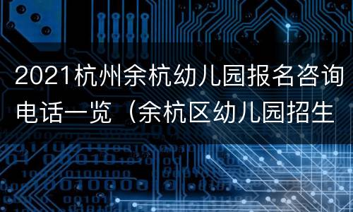 2021杭州余杭幼儿园报名咨询电话一览（余杭区幼儿园招生咨询电话）