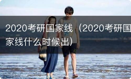 2020考研国家线（2020考研国家线什么时候出）