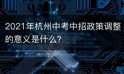 2021年杭州中考中招政策调整的意义是什么？