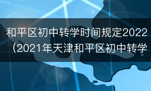 和平区初中转学时间规定2022（2021年天津和平区初中转学）