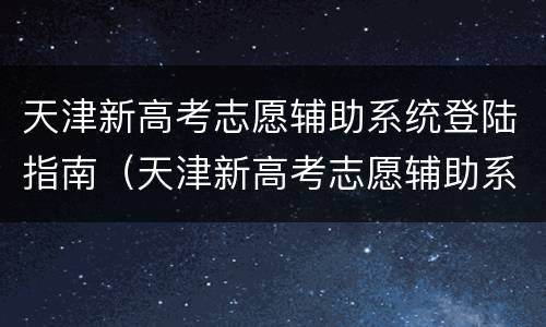 天津新高考志愿辅助系统登陆指南（天津新高考志愿辅助系统登陆指南在哪）