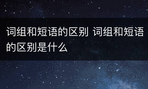 词组和短语的区别 词组和短语的区别是什么